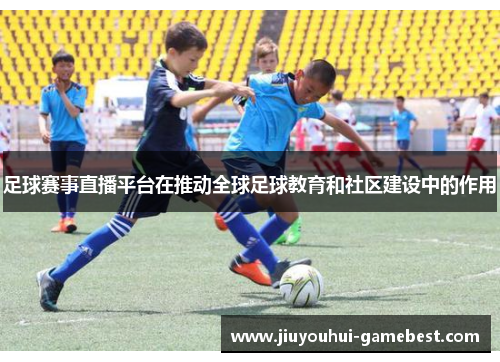 足球赛事直播平台在推动全球足球教育和社区建设中的作用